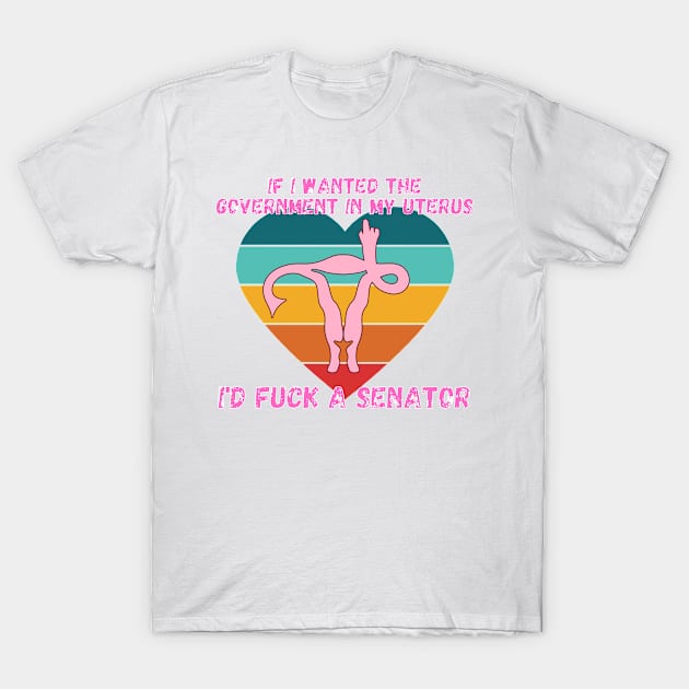 If I Wanted The Government In My Uterus Shirt T-Shirt by LBAM, LLC